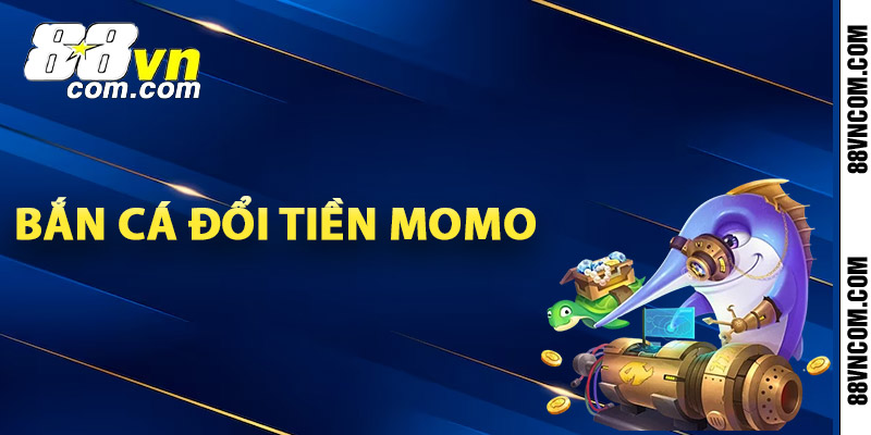 Bắn cá đổi tiền Momo 88vn